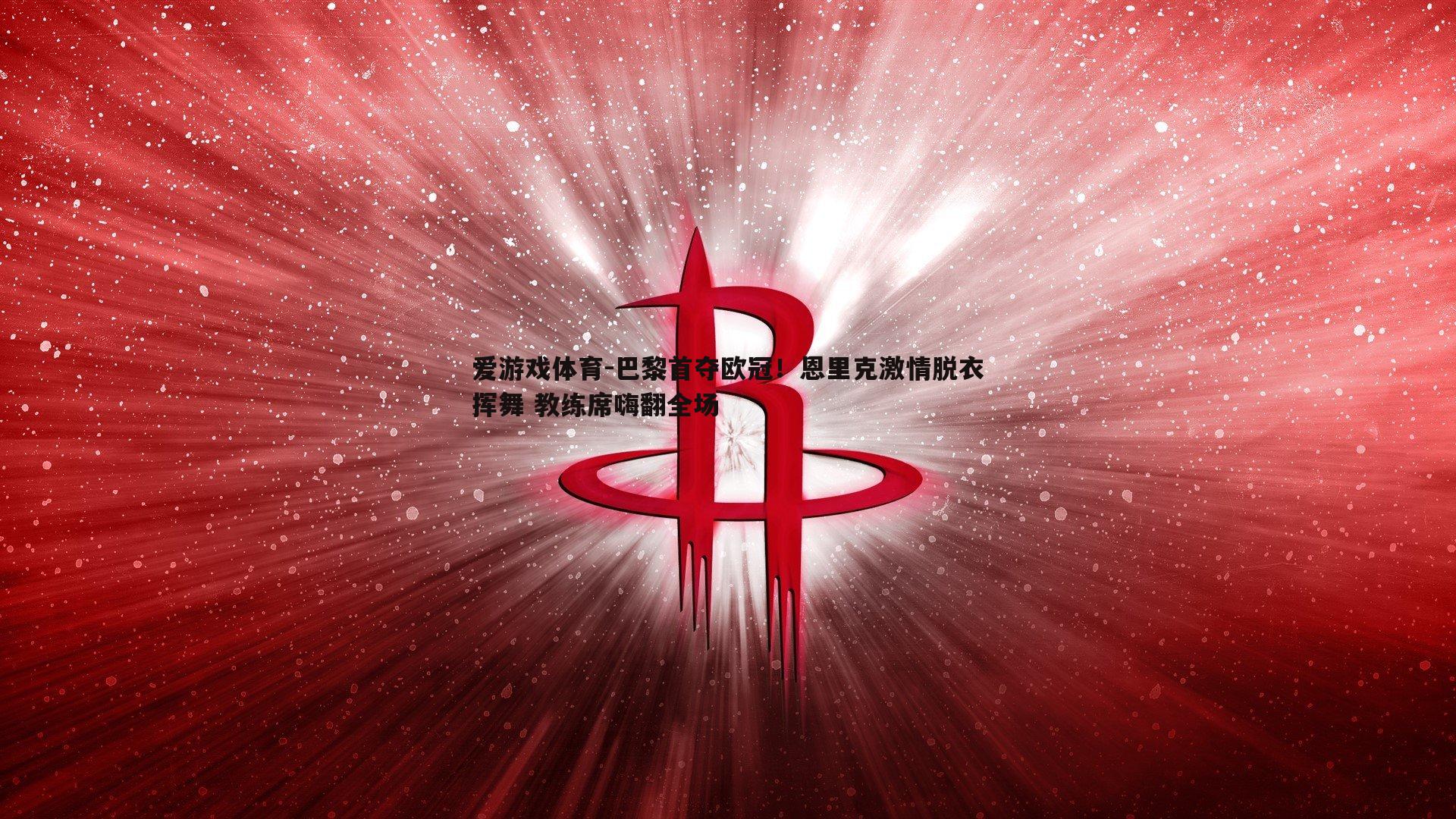 巴黎首夺欧冠！恩里克激情脱衣挥舞 教练席嗨翻全场