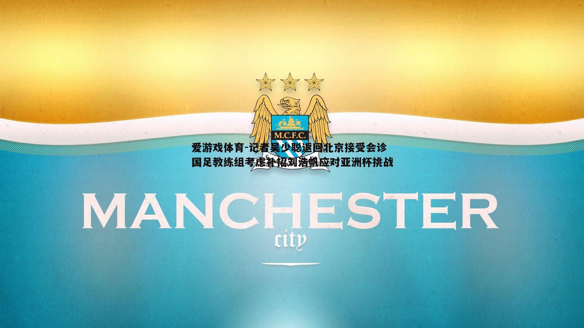 记者吴少聪返回北京接受会诊 国足教练组考虑补招刘浩帆应对亚洲杯挑战