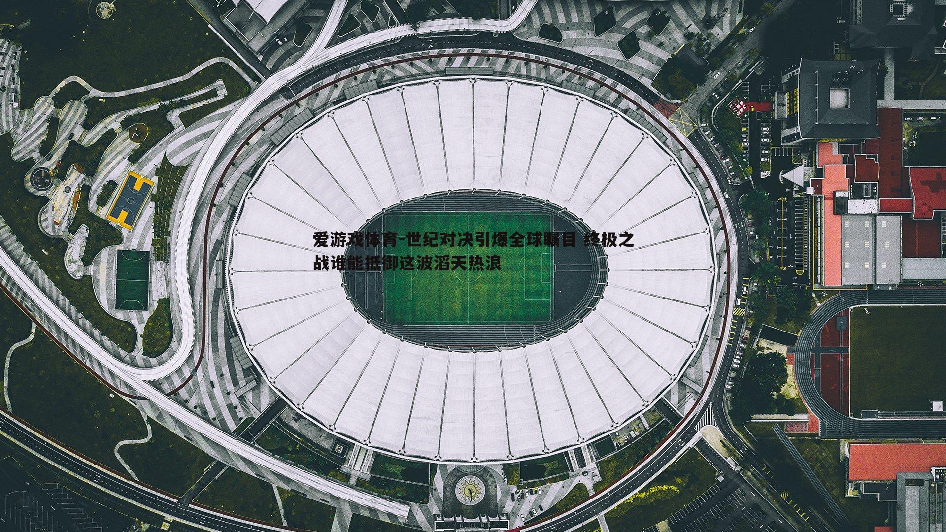 世纪对决引爆全球瞩目 终极之战谁能抵御这波滔天热浪