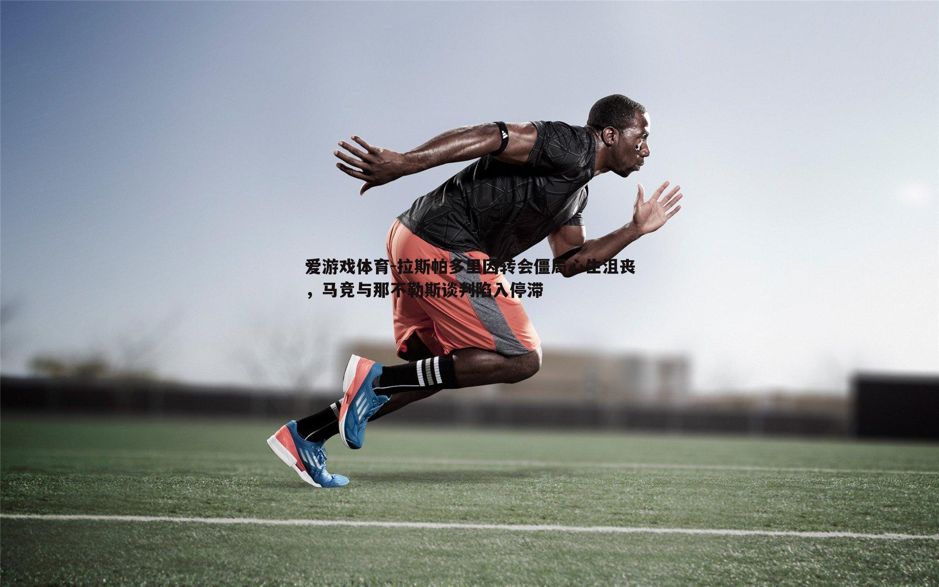 拉斯帕多里因转会僵局心生沮丧,马竞与那不勒斯谈判陷入停滞